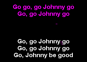 Go go, go Johnny go
Go, go Johnny go

Go, go Johnnylgo
Go, go Johnny go
Go, Johnny be good