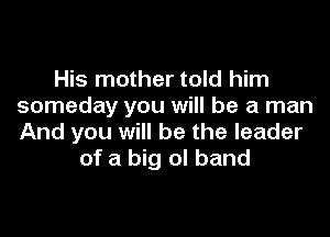 His mother told him
someday you will be a man

And you will be the leader
of a big ol band
