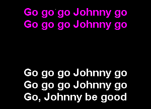 Go 9090 Johnny go
Go go go Johnny go

Go go go Johnny go
Go go go Johnny go
Go, Johnny be good