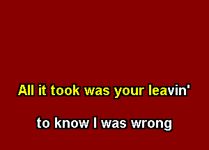 All it took was your leavin'

to know I was wrong