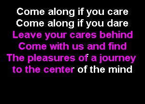 Come along if you care
Come along if you dare
Leave your cares behind
Come with us and find
The pleasures of a journey
to the center of the mind