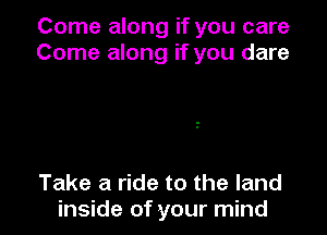 Come along if you care
Come along if you dare

Take a ride to the land
inside of your mind