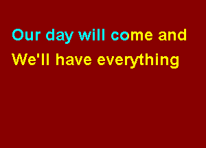 Our day will come and
We'll have everything