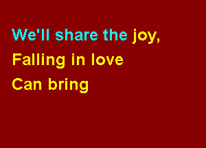 We'll share the joy,
Falling in love

Can bring
