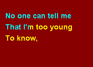 No one can tell me
That I'm too young

To know,