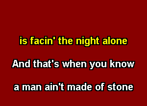 is facin' the night alone

And that's when you know

a man ain't made of stone