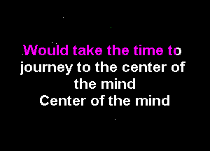.WoUld take the time to
journey to the center of

the mind
Center of the mind