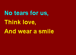 No tears for us,
Think love,

And wear a smile