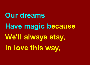 Our dreams
Have magic because

We'll always stay,
In love this way,
