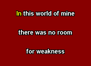 In this world of mine

there was no room

for weakness