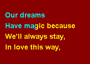 Our dreams
Have magic because

We'll always stay,
In love this way,
