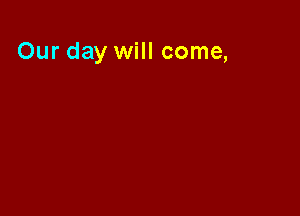 Our day will come,