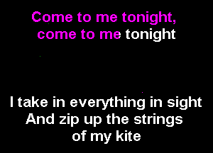 Come to me tonight,
come to me tonight

I take in everything in sight
And zip up the strings
of my kite