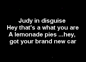 . Judy in disguise
Hey that's a what you are

A lemonade pies ...hey,
got your brand new car