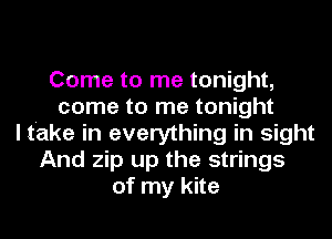 Come to me tonight,
come to me tonight
I take in everything in sight
And zip up the strings
of my kite