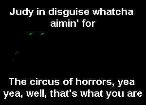 Judy in disguise whatcha
aimin' for

f f

The circus of horrors, yea
yea, well, that's what you are