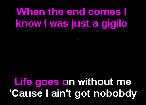 When the and comes I
know i was just a gigilo

Life goes on without me
'Cause I ain't got nobobdy