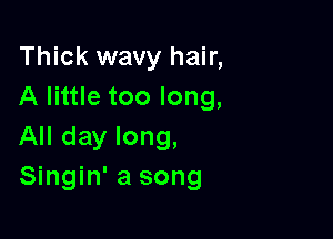 Thick wavy hair,
A little too long,

All day long,
Singin' a song