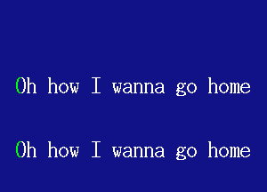 Oh how I wanna go home

Oh how I wanna go home