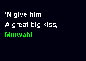 'N give him
A great big kiss,

meah!