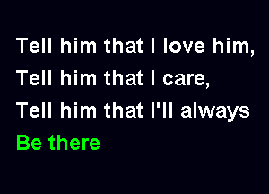 Tell him that I love him,
Tell him that I care,

Tell him that I'll always
Be there