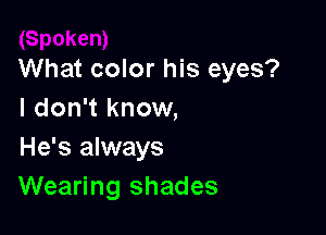 What color his eyes?
I don't know,

He's always
Wearing shades