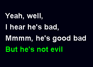 Yeah, well,
I hear he's bad,

Mmmm, he's good bad
But he's not evil