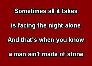 Sometimes all it takes
is facing the night alone
And that's when you know

a man ain't made of stone