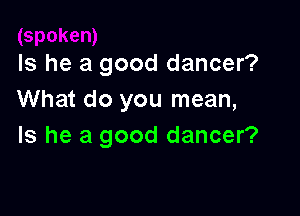 Is he a good dancer?
What do you mean,

Is he a good dancer?