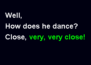 Well,
How does he dance?

Close, very, very close!