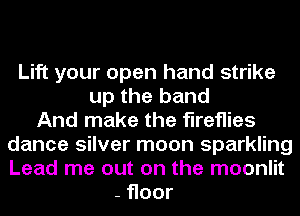 Lift your open hand strike
up the band
And make the fireflies
dance silver moon sparkling
Lead me out on the moonlit
-Hoor