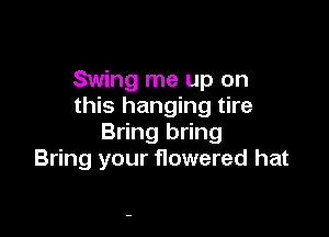 Swing me up on
this hanging tire

Bring bring
Bring your flowered hat