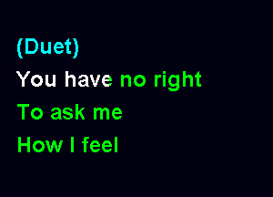 (Duet)
You have no right

To ask me
How I feel