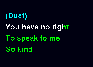 (Duet)
You have no right

To speak to me
So kind