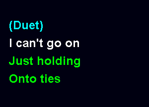 (Duet)
I can't go on

Just holding
Onto ties