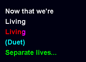 Now that we're
Living

(Duet)
Separate lives...