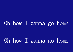 Oh how I wanna go home

Oh how I wanna go home