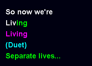 So now we're
Living

(Duet)
Separate lives...