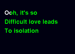 Ooh, it's so
Difficult love leads

To isolation