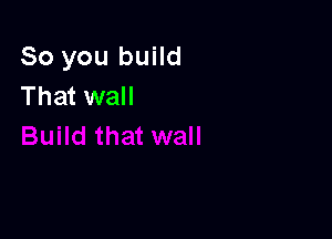 So you build
That wall