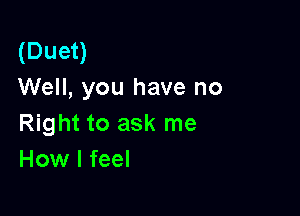 (Duet)
Well, you have no

Right to ask me
How I feel