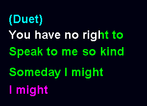 (Duet)
You have no right to

Speak to me so kind

Someday I might