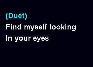 (Duet)
Find myself looking

In your eyes