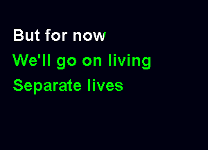 But for now
We'll go on living

Separate lives