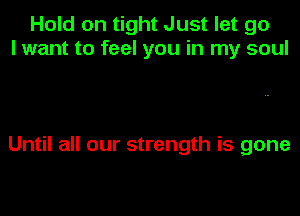 Hold on tight Just let go
I want to feel you in my soul

Until all our strength is gone