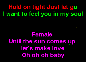 Hold on tight Just let go
I want to feel you in my soul

Female
Until the sun comes up

let's make love
Oh oh oh baby