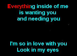 Everything inside of me
is wanting you
and needing you

I'm so in love with you
Look in my eyes