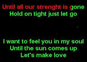 Until all our strenght is gone
Hold on tight just let go

I want to feel you in myisoul
Until the sun comes up
Let's make love