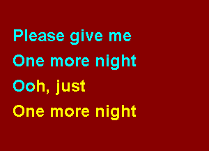 Please give me
One more night

Ooh, just
One more night