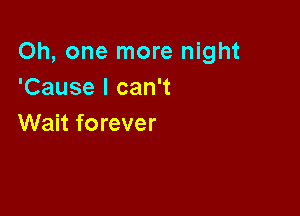 Oh, one more night
'Cause I can't

Wait forever